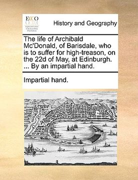 portada the life of archibald mc'donald, of barisdale, who is to suffer for high-treason, on the 22d of may, at edinburgh. ... by an impartial hand. (en Inglés)