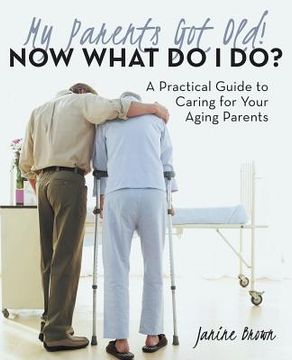 portada My Parents Got Old! Now What Do I Do?: A Practical Guide to Caring for Your Aging Parents (en Inglés)