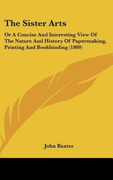 portada the sister arts: or a concise and interesting view of the nature and history of papermaking, printing and bookbinding (1809) (en Inglés)