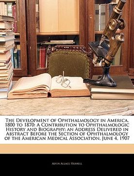 portada The Development of Ophthalmology in America, 1800 to 1870: A Contribution to Ophthalmologic History and Biography; An Address Delivered in Abstract Be (en Alemán)