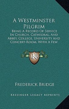 portada a westminster pilgrim: being a record of service in church, cathedral, and abbey, college, university and concert-room, with a few notes on s (in English)