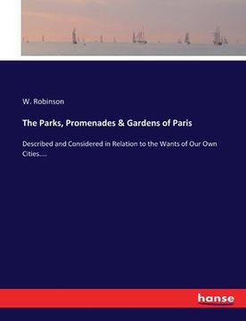 portada The Parks, Promenades & Gardens of Paris: Described and Considered in Relation to the Wants of Our Own Cities....