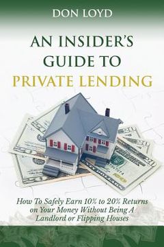 portada An Insider's Guide to Private Lending: How to Safely Earn 10% to 20% Returns on Your Money Without Being a Landlord or Flipping Houses (en Inglés)