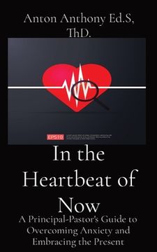 portada In the Heartbeat of Now: A Principal-Pastor's Guide to Overcoming Anxiety and Embracing the Present (en Inglés)