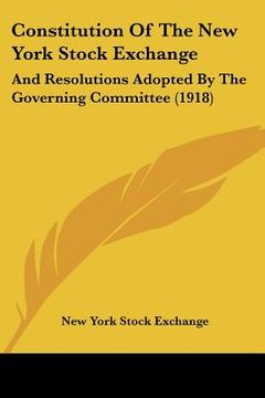 portada constitution of the new york stock exchange: and resolutions adopted by the governing committee (1918) (en Inglés)