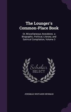 portada The Lounger's Common-Place Book: Or, Miscellaneous Anecdotes. a Biographic, Political, Literary, and Satirical Compilation, Volume 3 (en Inglés)