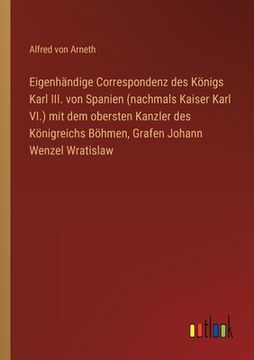 portada Eigenhändige Correspondenz des Königs Karl III. von Spanien (nachmals Kaiser Karl VI.) mit dem obersten Kanzler des Königreichs Böhmen, Grafen Johann (in German)