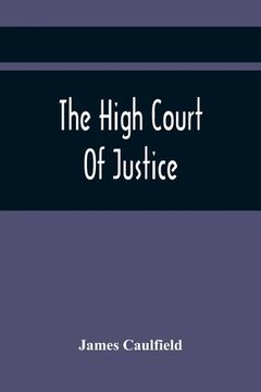 portada The High Court Of Justice; Comprising Memoirs Of The Principal Persons, Who Sat In Judgment On King Charles The First, And Signed His Death-Warrant, T (en Inglés)