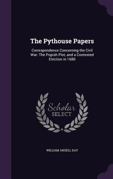 portada The Pythouse Papers: Correspondence Concerning the Civil War: The Popish Plot, and a Contested Election in 1680 (en Inglés)