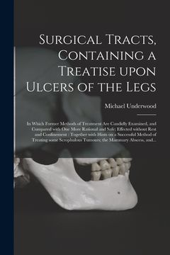portada Surgical Tracts, Containing a Treatise Upon Ulcers of the Legs: in Which Former Methods of Treatment Are Candidly Examined, and Compared With One More (en Inglés)
