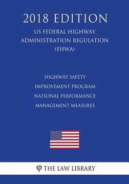 portada Highway Safety Improvement Program - National Performance Management Measures (US Federal Highway Administration Regulation) (FHWA) (2018 Edition) (en Inglés)