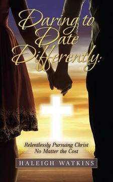 portada Daring to Date Differently: Relentlessly Pursuing Christ No Matter the Cost (en Inglés)