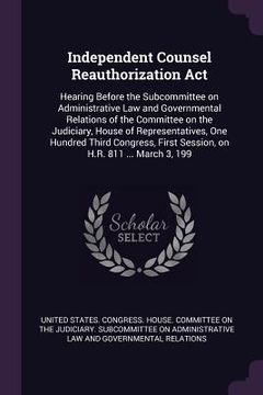 portada Independent Counsel Reauthorization Act: Hearing Before the Subcommittee on Administrative Law and Governmental Relations of the Committee on the Judi (en Inglés)