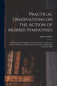 portada Practical Observations on the Action of Morbid Sympathies: as Included in the Pathology of Certain Diseases: in a Series of Letters to His Son, on His (in English)