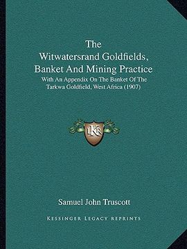 portada the witwatersrand goldfields, banket and mining practice: with an appendix on the banket of the tarkwa goldfield, west africa (1907) (en Inglés)