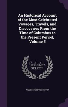portada An Historical Account of the Most Celebrated Voyages, Travels, and Discoveries From the Time of Columbus to the Present Period, Volume 5 (en Inglés)