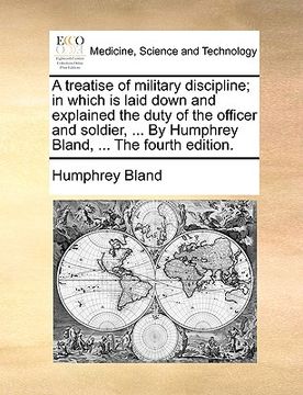 portada a   treatise of military discipline; in which is laid down and explained the duty of the officer and soldier, ... by humphrey bland, ... the fourth ed