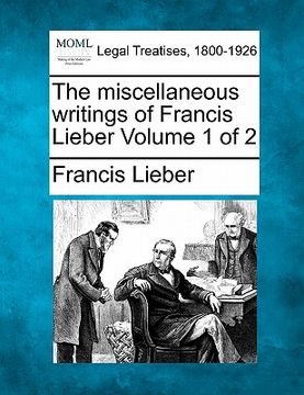 portada the miscellaneous writings of francis lieber volume 1 of 2 (en Inglés)