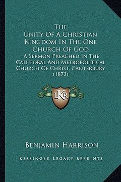 portada the unity of a christian kingdom in the one church of god: a sermon preached in the cathedral and metropolitical church of christ, canterbury (1872) (en Inglés)