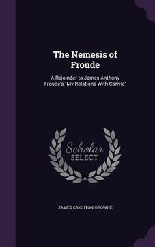 portada The Nemesis of Froude: A Rejoinder to James Anthony Froude's "My Relations With Carlyle" (en Inglés)