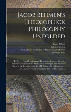 portada Jacob Behmen's Theosophick Philosophy Unfolded: in Divers Considerations and Demonstrations ...: Also, the Principal Treatises of the Said Author Abri (in English)