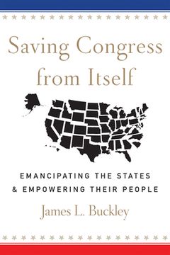 portada Saving Congress from Itself: Emancipating the States and Empowering Their People (en Inglés)