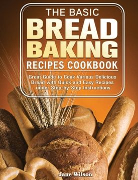 portada The Basic Bread Baking Recipes Cookbook: Great Guide to Cook Various Delicious Bread with Quick and Easy Recipes under Step-by-Step Instructions (en Inglés)