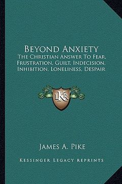 portada beyond anxiety: the christian answer to fear, frustration, guilt, indecision, inhibition, loneliness, despair (en Inglés)