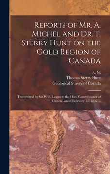 portada Reports of Mr. A. Michel and Dr. T. Sterry Hunt on the Gold Region of Canada [microform]: Transmitted by Sir W. E. Logan to the Hon. Commissioner of C (in English)
