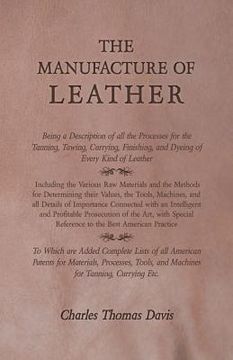 portada The Manufacture of Leather - Being a Description of All the Processes for the Tanning, Tawing, Currying, Finishing, and Dyeing of Every Kind of Leathe