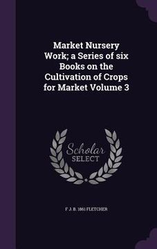 portada Market Nursery Work; a Series of six Books on the Cultivation of Crops for Market Volume 3 (en Inglés)