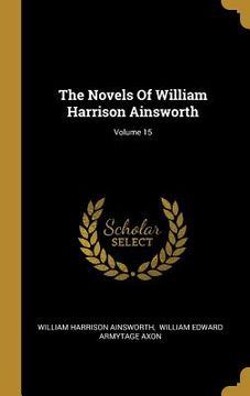 portada The Novels Of William Harrison Ainsworth; Volume 15 (en Inglés)