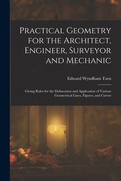 portada Practical Geometry for the Architect, Engineer, Surveyor and Mechanic: Giving Rules for the Delineation and Application of Various Geometrical Lines, (en Inglés)