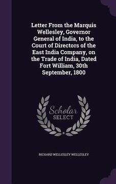 portada Letter From the Marquis Wellesley, Governor General of India, to the Court of Directors of the East India Company, on the Trade of India, Dated Fort W (en Inglés)