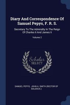 portada Diary And Correspondence Of Samuel Pepys, F. R. S.: Secretary To The Admiralty In The Reign Of Charles Ii And James Ii; Volume 2 (en Inglés)