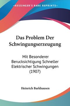 portada Das Problem Der Schwingungserzeugung: Mit Besonderer Berucksichtigung Schneller Elektrischer Schwingungen (1907) (en Alemán)