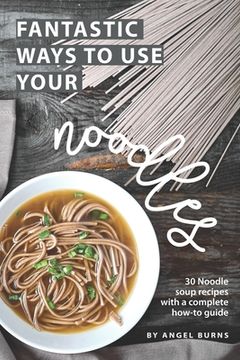 portada Fantastic Ways to Use Your Noodles: 30 Noodle Soup Recipes with A Complete How-To Guide (en Inglés)