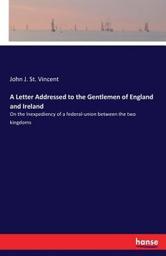portada A Letter Addressed to the Gentlemen of England and Ireland: On the Inexpediency of a federal-union between the two kingdoms (en Inglés)