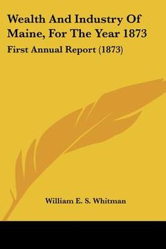 portada wealth and industry of maine, for the year 1873: first annual report (1873) (en Inglés)