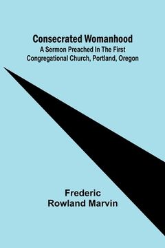 portada Consecrated Womanhood; A Sermon Preached in the First Congregational Church, Portland, Oregon (in English)