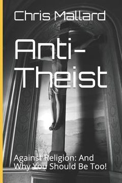 portada Anti-Theist: Against Religion: And Why You Should Be Too!