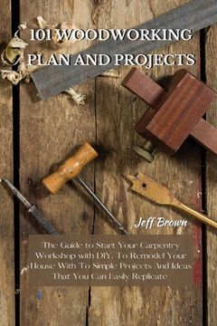 portada 101 Woodworking Plan and Projects: The Guide to Start Your Carpentry Workshop with DIY, To Remodel Your House With To Simple Projects And Ideas That Y