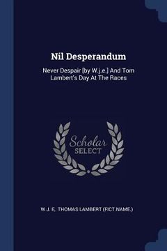portada Nil Desperandum: Never Despair [by W.j.e.] And Tom Lambert's Day At The Races (en Inglés)