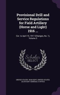 portada Provisional Drill and Service Regulations for Field Artillery (Horse and Light) 1916 ...: Cor. to April 15, 1917 (Changes, No. 1), Volume 3 (en Inglés)