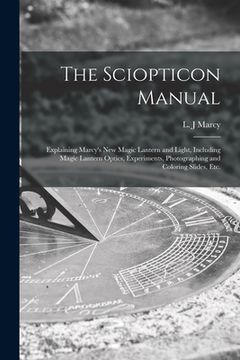 portada The Sciopticon Manual: Explaining Marcy's New Magic Lantern and Light, Including Magic Lantern Optics, Experiments, Photographing and Colorin (in English)