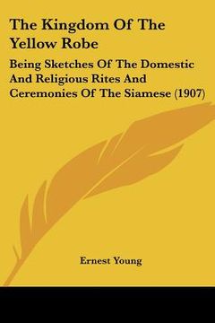 portada the kingdom of the yellow robe: being sketches of the domestic and religious rites and ceremonies of the siamese (1907) (en Inglés)