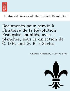 portada Documents Pour Servir A L'Histoire de La Revolution Francaise, Publies, Avec ... Planches, Sous La Direction de C. D'H. and G. B. 2 Series. (en Francés)