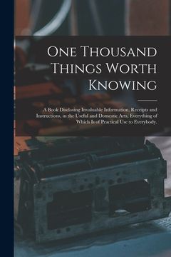portada One Thousand Things Worth Knowing: a Book Disclosing Invaluable Information, Receipts and Instructions, in the Useful and Domestic Arts, Everything of (in English)