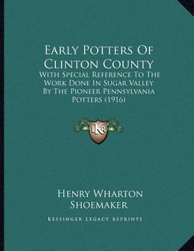 portada early potters of clinton county: with special reference to the work done in sugar valley by the pioneer pennsylvania potters (1916) (en Inglés)