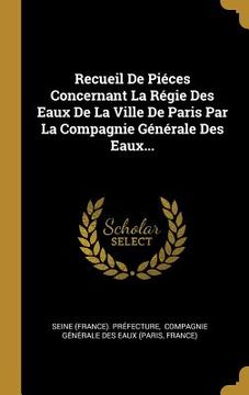 portada Recueil De Piéces Concernant La Régie Des Eaux De La Ville De Paris Par La Compagnie Générale Des Eaux... (in French)